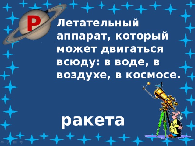 Р Летательный аппарат, который может двигаться всюду: в воде, в воздухе, в космосе. ракета 