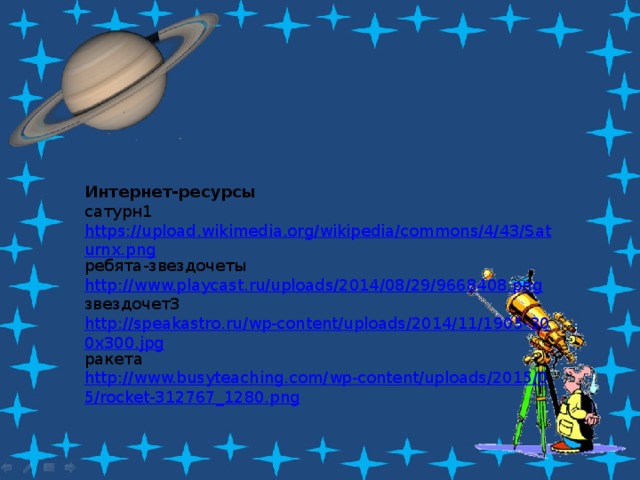 Интернет-ресурсы сатурн1 https://upload.wikimedia.org/wikipedia/commons/4/43/Saturnx.png ребята-звездочеты http://www.playcast.ru/uploads/2014/08/29/9668408.png звездочет3 http://speakastro.ru/wp-content/uploads/2014/11/1905-300x300.jpg ракета http://www.busyteaching.com/wp-content/uploads/2015/05/rocket-312767_1280.png 