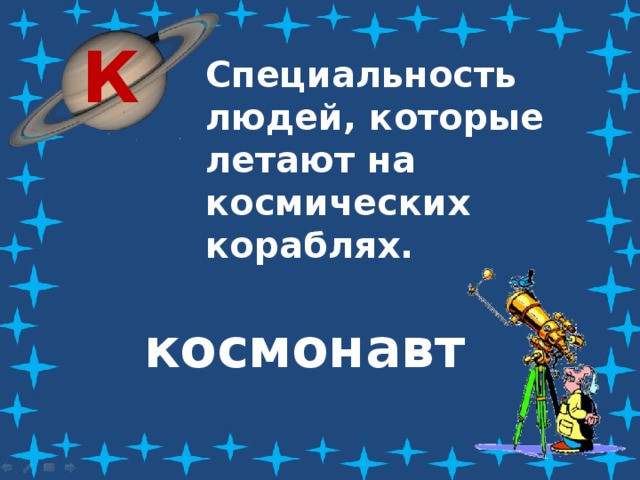 К Специальность людей, которые летают на космических кораблях. космонавт 
