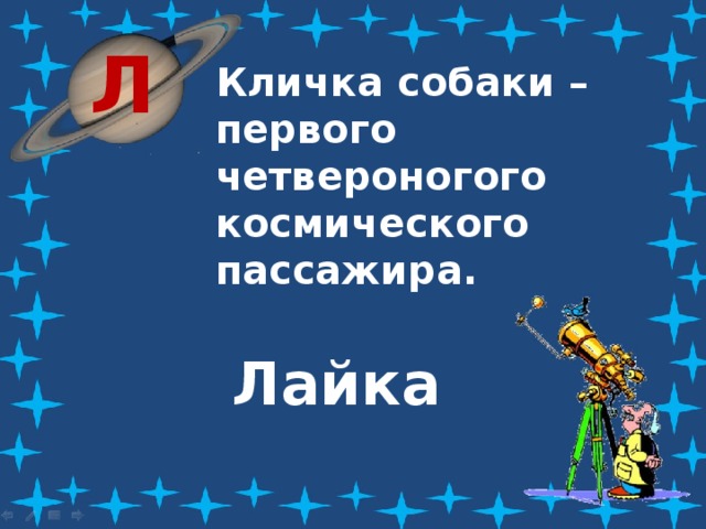 Л Кличка собаки – первого четвероногого космического пассажира. Лайка 