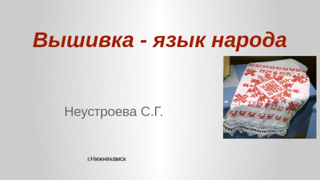 Вышивка - язык народа Неустроева С.Г. г.Нижнекамск 