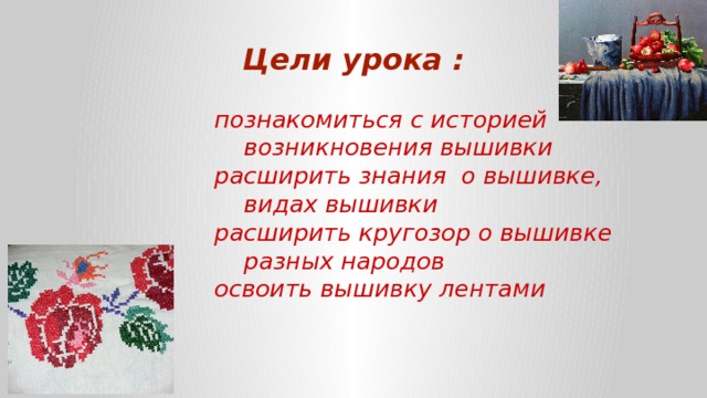 Цели урока : познакомиться с историей возникновения вышивки расширить знания о вышивке, видах вышивки расширить кругозор о вышивке разных народов освоить вышивку лентами 