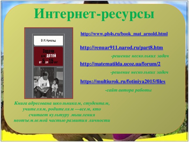 http://renuar911.narod.ru/part8.htm -решение нескольких задач http://matematilda.ucoz.ua/forum/2  -решение нескольких задач https://multiurok.ru/fotiniya2015/files -сайт автора работы Книга адресована школьникам, студентам, учителям, родителям —всем, кто считает культуру мышления неотъемлемой частью развития личности 