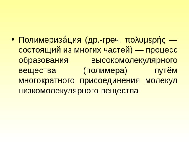 Полимериза́ция (др.-греч. πολυμερής — состоящий из многих частей) — процесс образования высокомолекулярного вещества (полимера) путём многократного присоединения молекул низкомолекулярного вещества 