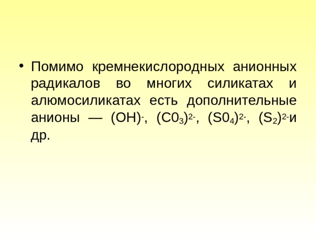 Помимо кремнекислородных анионных радикалов во многих силикатах и алюмосиликатах есть дополнительные анионы — (ОН) - ,  (С0 3 ) 2- , ( S 0 4 ) 2- , ( S 2 ) 2- и др. 