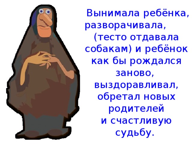  Вынимала ребёнка, разворачивала, (тесто отдавала собакам) и ребёнок как бы рождался заново,  выздоравливал, обретал новых родителей  и счастливую судьбу. 