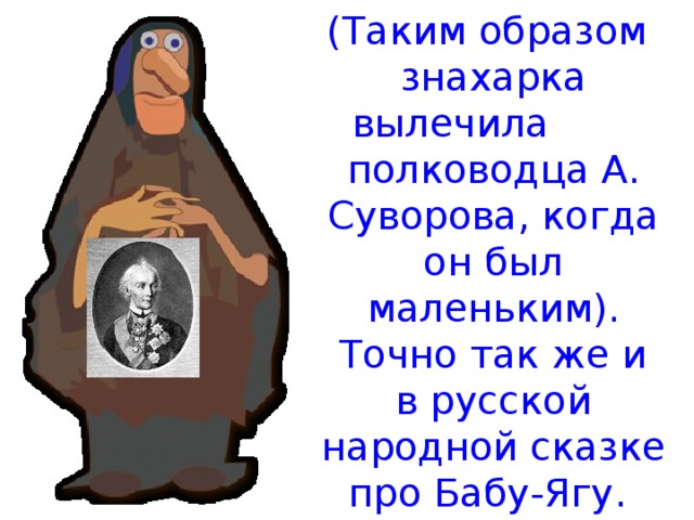 (Таким образом  знахарка вылечила полководца А. Суворова, когда он был маленьким).  Точно так же и  в русской народной сказке про Бабу-Ягу. 