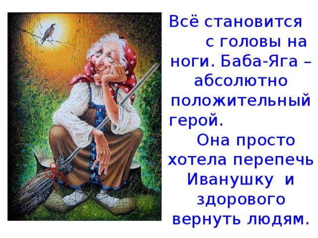 Всё становится с головы на ноги. Баба-Яга – абсолютно положительный герой. Она просто хотела перепечь Иванушку и здорового вернуть людям. 