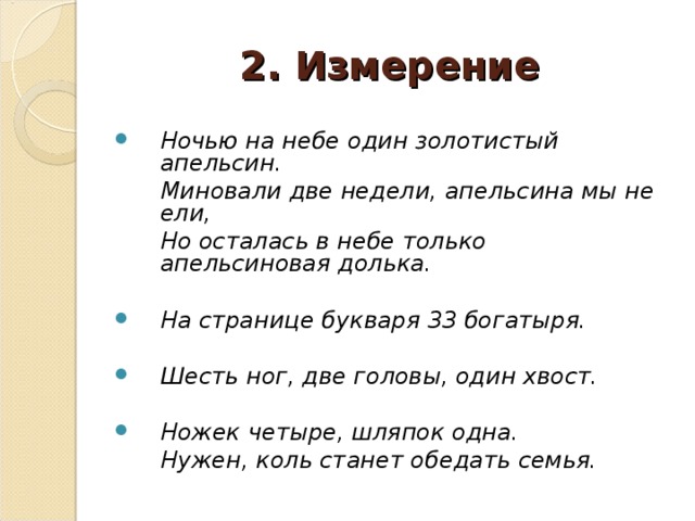 2. Измерение Ночью на небе один золотистый апельсин.  Миновали две недели, апельсина мы не ели,  Но осталась в небе только апельсиновая долька.  На странице букваря 33 богатыря.  Шесть ног, две головы, один хвост. Ножек четыре, шляпок одна.  Нужен, коль станет обедать семья.