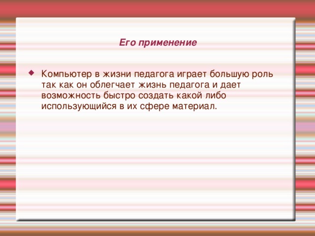 Его применение Компьютер в жизни педагога играет большую роль так как он облегчает жизнь педагога и дает возможность быстро создать какой либо использующийся в их сфере материал. 