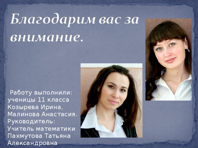  Работу выполнили: ученицы 11 класса Козырева Ирина, Малинова Анастасия. Руководитель: Учитель математики Пахмутова Татьяна Александровна 