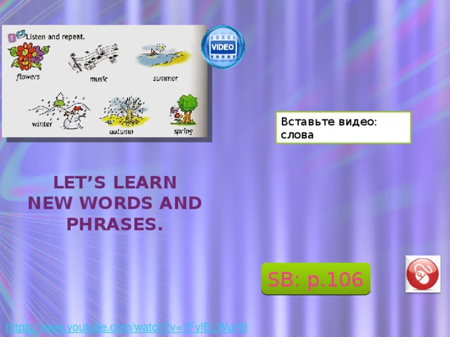 Вставьте видео: слова Let’s learn new words and phrases. SB: p.106 