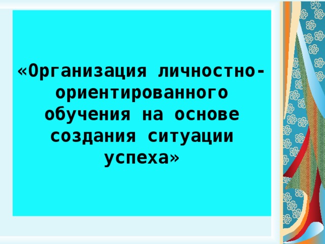 «Организация личностно-ориентированного обучения на основе создания ситуации успеха»  