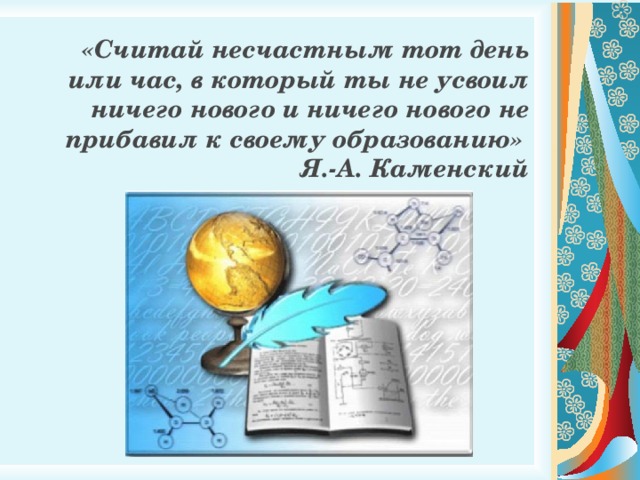 «Считай несчастным тот день или час, в который ты не усвоил ничего нового и ничего нового не прибавил к своему образованию»  Я.-А. Каменский 
