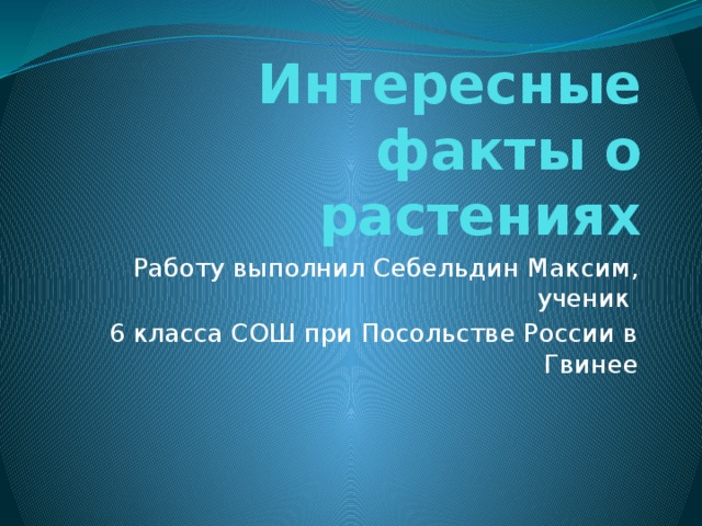 Интересные факты о растениях Работу выполнил Себельдин Максим, ученик 6 класса СОШ при Посольстве России в Гвинее 