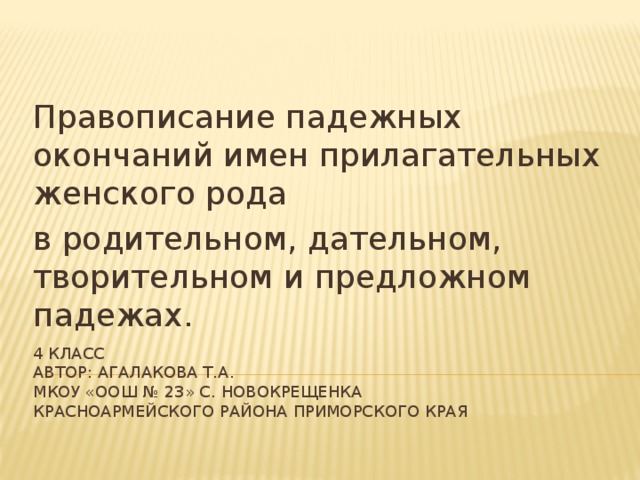 Правописание падежных окончаний имен прилагательных женского рода в родительном, дательном, творительном и предложном падежах. 4 класс  автор: Агалакова Т.А.  МКОУ «оош № 23» С. Новокрещенка  Красноармейского района приморского края