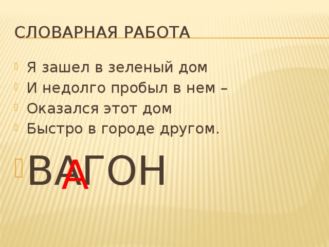 Словарная работа Я зашел в зеленый дом И недолго пробыл в нем – Оказался этот дом Быстро в городе другом. ВАГОН А