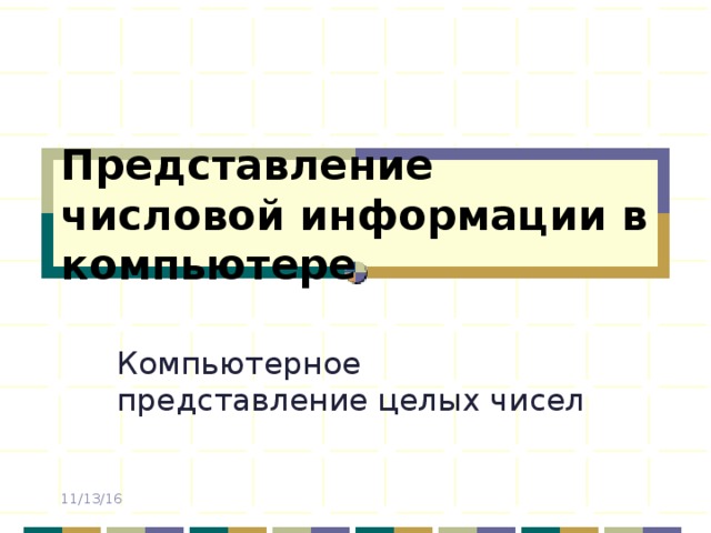 Представление числовой информации в компьютере Компьютерное представление целых чисел 11/13/16 