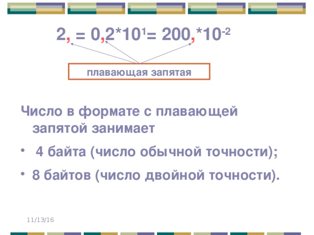 2 , = 0 , 2*10 1 = 200 , *10 -2 плавающая запятая Число в формате с плавающей запятой занимает  4 байта (число обычной точности); 8 байтов (число двойной точности). 11/13/16 