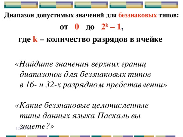 Диапазон допустимых значений для беззнаковых типов: от  0  до  2 k – 1 ,  где  k  – количество разрядов в ячейке  «Найдите значения верхних границ диапазонов для беззнаковых типов  в 16- и 32-х разрядном представлении»   «Какие беззнаковые целочисленные типы данных языка Паскаль вы знаете?» 11/13/16 