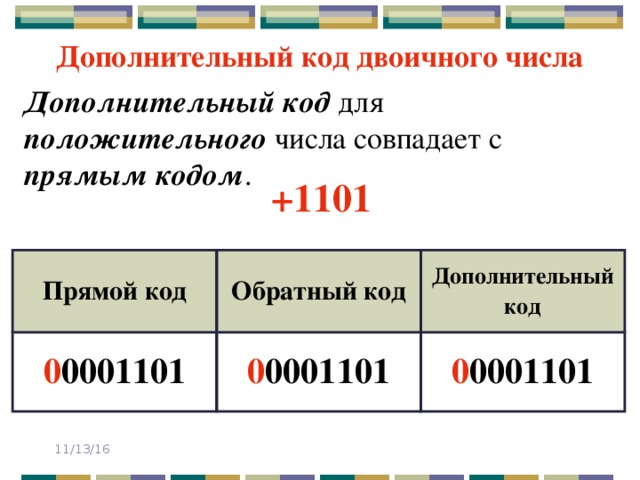 Дополнительный код двоичного числа Дополнительный код для положительного числа совпадает с прямым кодом . +1101 Прямой код 0 0001101 Обратный код Дополнительный код 0 0001101 0 0001101 11/13/16 