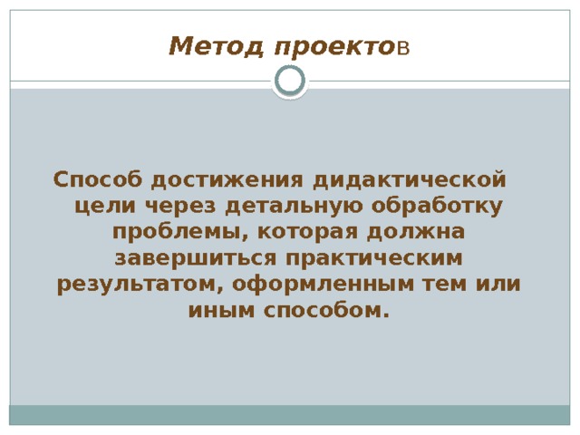 Метод проекто в  Способ достижения дидактической цели через детальную обработку проблемы, которая должна завершиться практическим результатом, оформленным тем или иным способом. 
