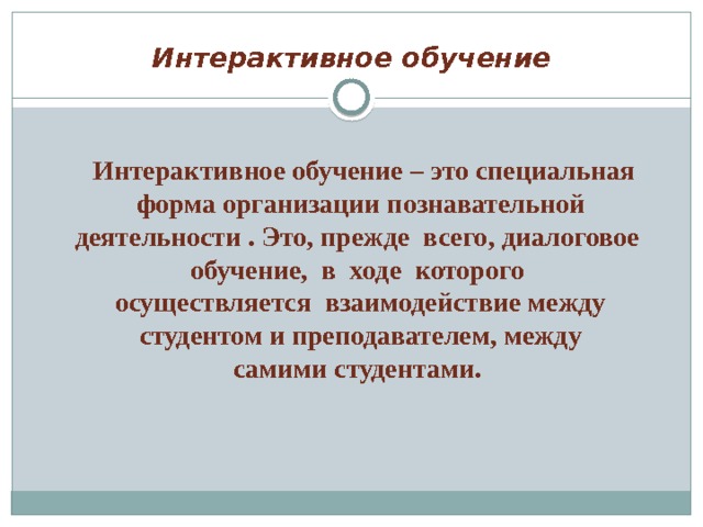 Интерактивное обучение  Интерактивное обучение – это специальная форма организации познавательной деятельности . Это, прежде  всего, диалоговое  обучение,  в  ходе  которого   осуществляется  взаимодействие между студентом и преподавателем, между  самими студентами.    