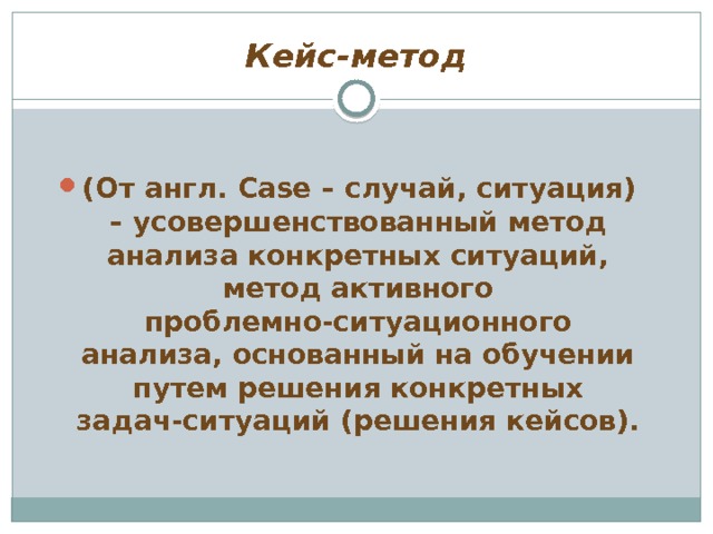 Кейс-метод (От англ. Case – случай, ситуация) – усовершенствованный метод анализа конкретных ситуаций, метод активного проблемно-ситуационного анализа, основанный на обучении путем решения конкретных задач-ситуаций (решения кейсов). 