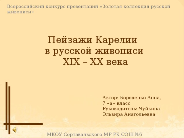 Всероссийский конкурс презентаций «Золотая коллекция русской живописи» Пейзажи Карелии в русской живописи  XIX – XX века Автор: Бороденко Анна, 7 «а» класс Руководитель: Чуйкина Эльвира Анатольевна МКОУ Сортавальского МР РК СОШ №6 