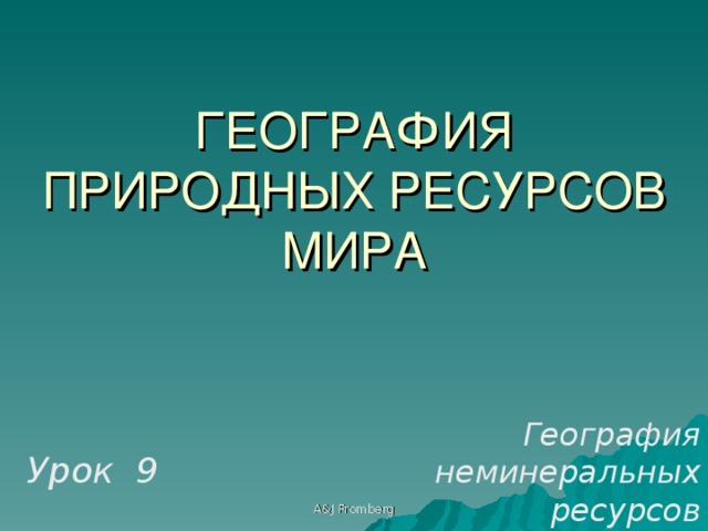 ГЕОГРАФИЯ  ПРИРОДНЫХ РЕСУРСОВ  МИРА География неминеральных ресурсов Урок 9 A&J Fromberg 