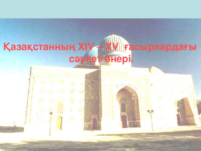 Қазақстанның ХIV – XV ғасырлардағы сәулет өнері. 