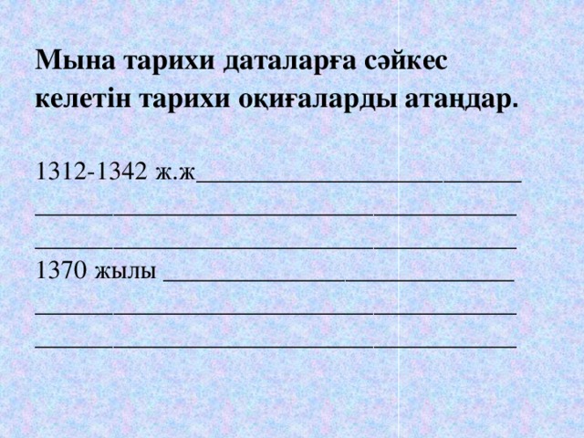 Мына тарихи даталарға сәйкес келетін тарихи оқиғаларды атаңдар .  1312-1342 ж.ж_________________________ _____________________________________ _____________________________________ 1370 жылы ___________________________ _____________________________________ _____________________________________ 