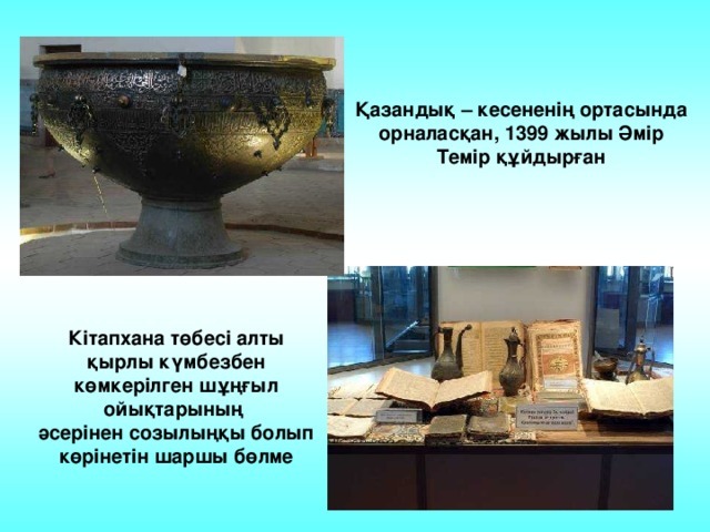 Қазандық – кесененің ортасында орналасқан, 1399 жылы Әмір Темір құйдырған Кітапхана төбесі алты қырлы күмбезбен көмкерілген шұңғыл ойықтарының әсерінен созылыңқы болып көрінетін шаршы бөлме 