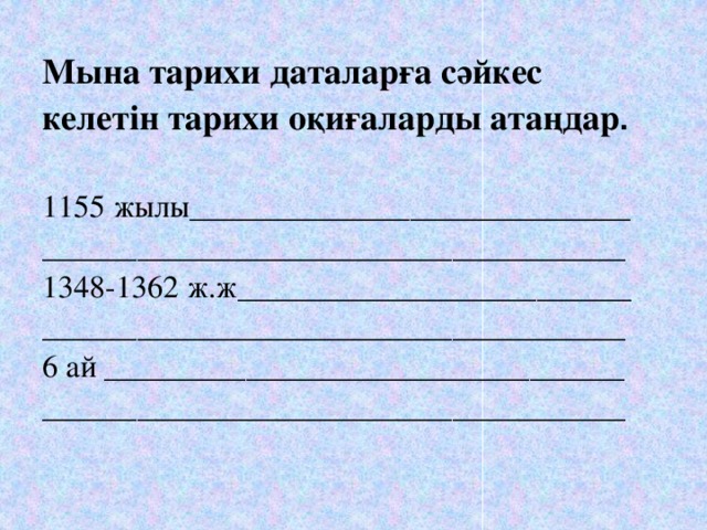 Мына тарихи даталарға сәйкес келетін тарихи оқиғаларды атаңдар .  1155 жылы____________________________ _____________________________________ 1348-1362 ж.ж_________________________ _____________________________________ 6 ай _________________________________ _____________________________________ 
