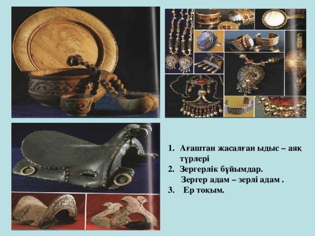 Ағаштан жасалған ыдыс – аяқ түрлері Зергерлік бұйымдар.  Зергер адам – зерлі адам . 3. Ер тоқым. 