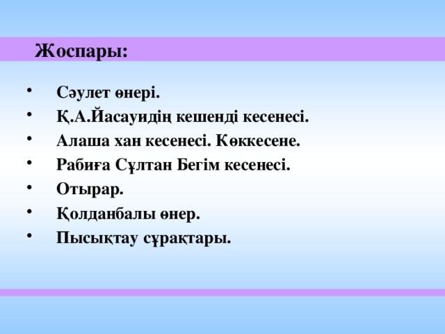  Жоспары: Сәулет өнері. Қ.А.Йасауидің кешенді кесенесі. Алаша хан кесенесі. Көккесене. Рабиға Сұлтан Бегім кесенесі. Отырар. Қолданбалы өнер. Пысықтау сұрақтары.  