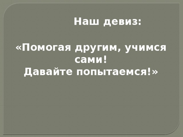 Наш девиз: «Помогая другим, учимся сами! Давайте попытаемся!» 