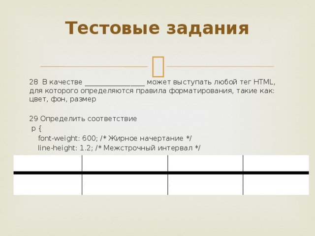 Тестовые задания   28 В качестве _________________ может выступать любой тег HTML, для которого определяются правила форматирования, такие как: цвет, фон, размер 29 Определить соответствие  p {  font-weight: 600; /* Жирное начертание */  line-height: 1.2; /* Межстрочный интервал */ }  