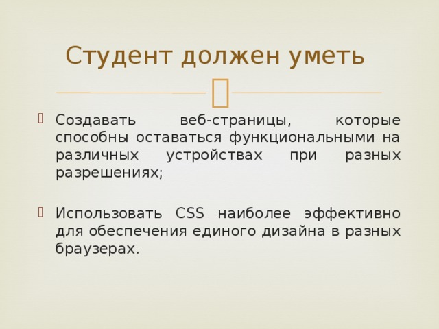 Студент должен уметь   Создавать веб-страницы, которые способны оставаться функциональными на различных устройствах при разных разрешениях; Использовать CSS наиболее эффективно для обеспечения единого дизайна в разных браузерах. 