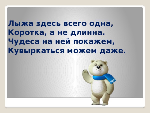 Лыжа здесь всего одна, Коротка, а не длинна.  Чудеса на ней покажем,  Кувыркаться можем даже. 