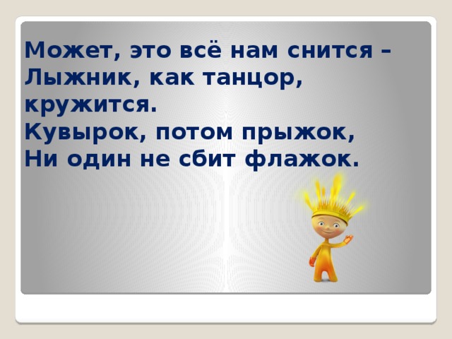 Может, это всё нам снится –  Лыжник, как танцор, кружится.  Кувырок, потом прыжок,  Ни один не сбит флажок. 