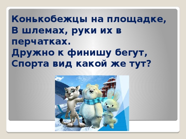 Конькобежцы на площадке,  В шлемах, руки их в перчатках.  Дружно к финишу бегут,  Спорта вид какой же тут? 