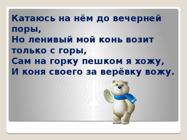 Катаюсь на нём до вечерней поры,  Но ленивый мой конь возит только с горы,  Сам на горку пешком я хожу,  И коня своего за верёвку вожу. 
