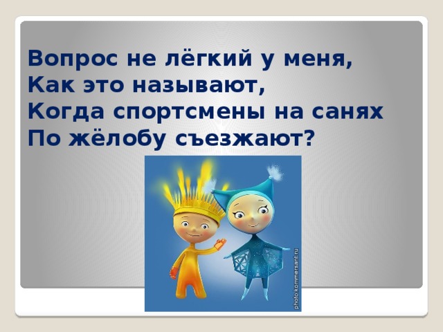 Вопрос не лёгкий у меня,  Как это называют,  Когда спортсмены на санях  По жёлобу съезжают? 