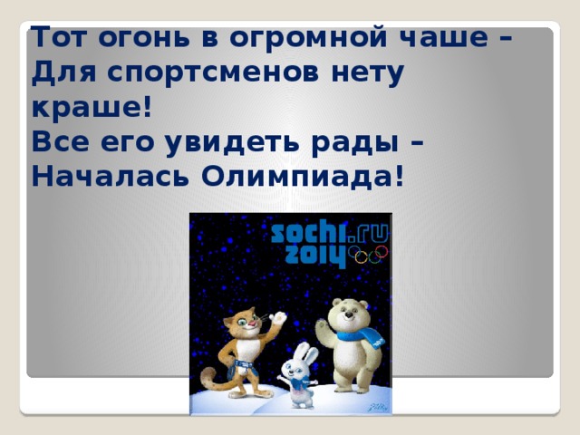 Тот огонь в огромной чаше –  Для спортсменов нету краше!  Все его увидеть рады –  Началась Олимпиада! 