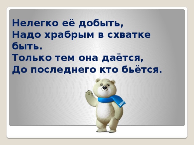 Нелегко её добыть,  Надо храбрым в схватке быть.  Только тем она даётся,  До последнего кто бьётся. 