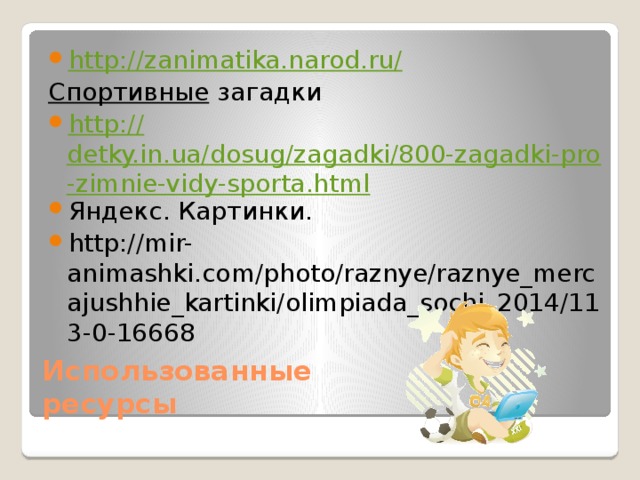 http:// zanimatika.narod.ru/ Спортивные загадки http:// detky.in.ua/dosug/zagadki/800-zagadki-pro-zimnie-vidy-sporta.html Яндекс. Картинки. http://mir-animashki.com/photo/raznye/raznye_mercajushhie_kartinki/olimpiada_sochi_2014/113-0-16668 Использованные ресурсы 
