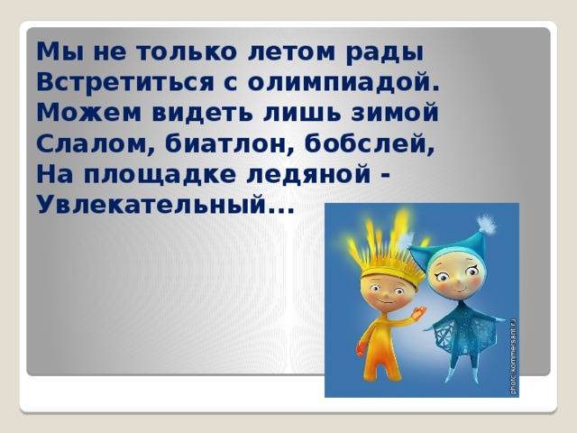Мы не только летом рады  Встретиться с олимпиадой.  Можем видеть лишь зимой  Слалом, биатлон, бобслей,  На площадке ледяной -  Увлекательный... 