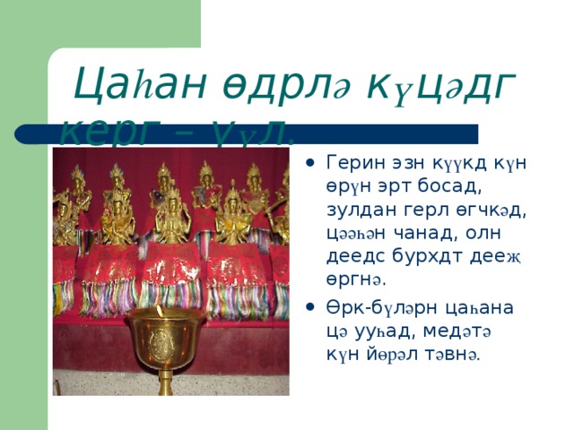  Ца һ ан ө дрл ә к ү ц ә дг керг – ү ү л. Герин эзн к үү кд к ү н ө р ү н эрт босад, зулдан герл ө гчк ә д, ц әәһә н чанад, олн деедс бурхдт дее җ  ө ргн ә . Өрк-б ү л ә рн ца һ ана ц ә уу һ ад, мед ә т ә к ү н й өрә л т ә вн ә. 