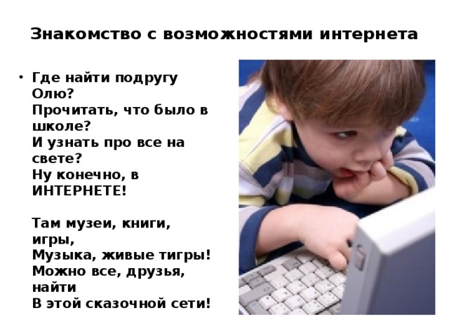 Знакомство с возможностями интернета   Где найти подругу Олю?  Прочитать, что было в школе?  И узнать про все на свете?  Ну конечно, в ИНТЕРНЕТЕ!   Там музеи, книги, игры,  Музыка, живые тигры!  Можно все, друзья, найти  В этой сказочной сети! 